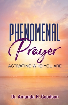 Phenomenal Prayer: Activating who you are by Amanda H. Goodson