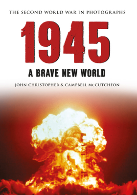 1945 the Second World War in Photographs: A Brave New World by Campbell McCutcheon, John Christopher