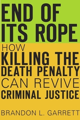 End of Its Rope: How Killing the Death Penalty Can Revive Criminal Justice by Brandon L. Garrett