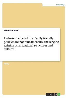 Evaluate the belief that family friendly policies are not fundamentally challenging existing organizational structures and cultures by Thomas Bauer