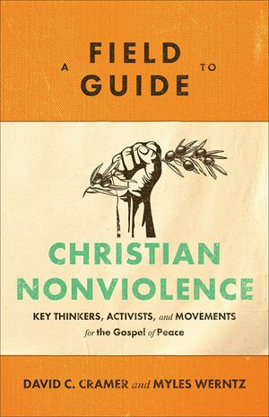 A Field Guide to Christian Nonviolence: Key Thinkers, Activists, and Movements for the Gospel of Peace by Myles Werntz, David C Cramer