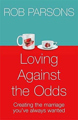 Loving Against The Odds:For Every Man And Every Woman In Every Marriage. Creating the Marriage You've Always Wanted by Rob Parsons