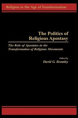 The Politics of Religious Apostasy: The Role of Apostates in the Transformation of Religious Movements by David G. Bromley