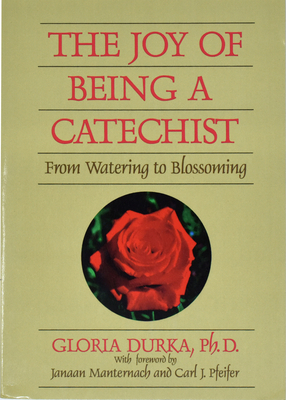 The Joy of Being a Catechist: From Watering to Blossoming by Gloria Durka