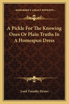 A Pickle For The Knowing Ones Or Plain Truths In A Homespun Dress by Lord Timothy Dexter