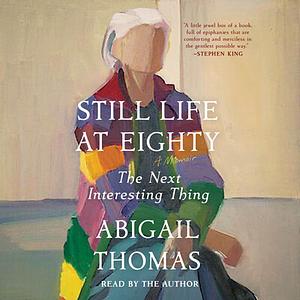 Still Life at Eighty: The Next Interesting Thing by Abigail Thomas