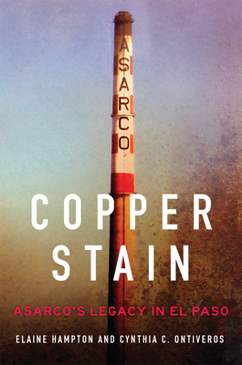 Copper Stain, Volume 1: Asarco's Legacy in El Paso by Cynthia C. Ontiveros, Elaine Hampton