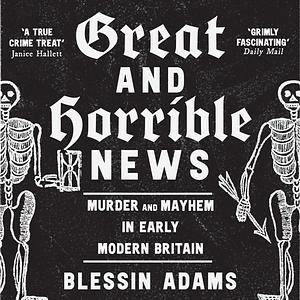 Great and Horrible News!: Murder and Mayhem in Early Modern Britain by Blessin Adams