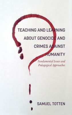 Teaching and Learning About Genocide and Crimes Against Humanity: Fundamental Issues and Pedagogical Approaches by Samuel Totten