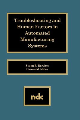 Troubleshooting and Human Factors in Automated Manufacturing Systems by Susan R. Bereiter, Steven M. Miller