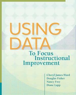 Using Data to Focus Instructional Improvement by Cheryl James-Ward, Nancy Frey, Diane Lapp, Douglas Fisher