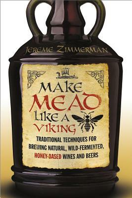 Make Mead Like a Viking: Traditional Techniques for Brewing Natural, Wild-Fermented, Honey-Based Wines and Beers by Jereme Zimmerman