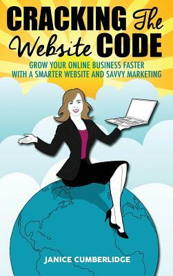 Cracking The Website Code: Grow Your Own Online Business Faster With A Smarter Website and Savvy Marketing by Janice Cumberlidge