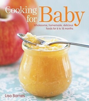 Cooking for Baby: Wholesome, Homemade, Delicious Foods for 6 to 18 Months by Lisa Barnes