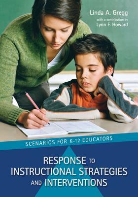 Response to Instructional Strategies and Interventions: Scenarios for K-12 Educators by Linda A. Gregg
