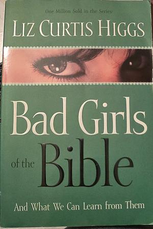 Bad Girls of the Bible and What We Can Learn from Them by Liz Curtis Higgs