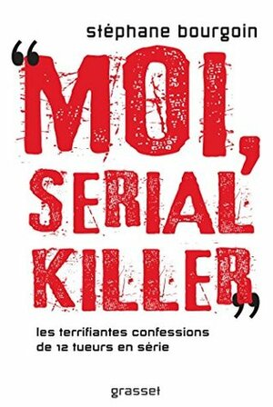 Moi, serial killer : Douze terrifiantes confessions de tueurs en série by Stéphane Bourgoin