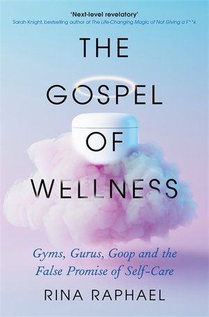 The Gospel of Wellness: Gyms, Gurus, Goop and the False Promise of Self-Care by Rina Raphael
