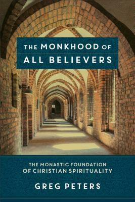 The Monkhood of All Believers: The Monastic Foundation of Christian Spirituality by Greg Peters