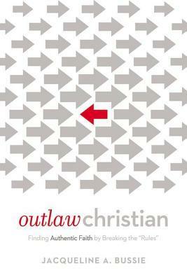 Outlaw Christian: Finding Authentic Faith by Breaking the 'rules by Jacqueline A. Bussie