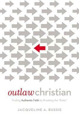 Outlaw Christian: Finding Authentic Faith by Breaking the 'rules by Jacqueline A. Bussie