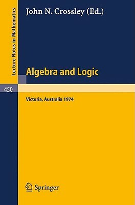 Algebra and Logic: Papers from the 1974 Summer Research Institute of the Australian Mathematical Society, Monash University, Australia by 