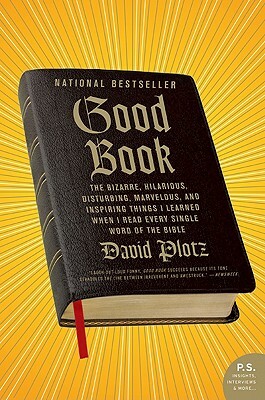 Good Book: The Bizarre, Hilarious, Disturbing, Marvelous, and Inspiring Things I Learned When I Read Every Single Word of the Bib by David Plotz