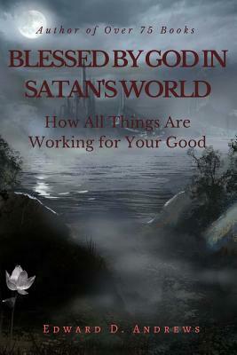 Blessed by God in Satan's World: How All Things Are Working for Your Good by Edward D. Andrews