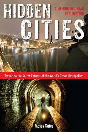 Hidden Cities: My Journey into the Secret World of Urban Exploration by Moses Gates