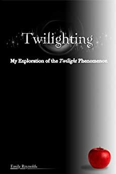 Twilighting: My Exploration of the Twilight Phenomenon by Emily Reynolds