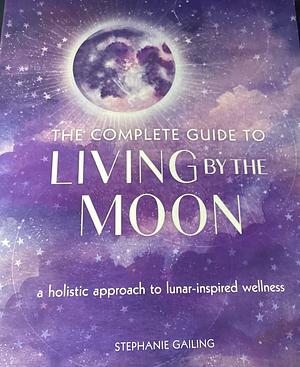 The Complete Guide to Living by the Moon: A Holistic Approach to Lunar-Inspired Wellness by Stephanie Gailing