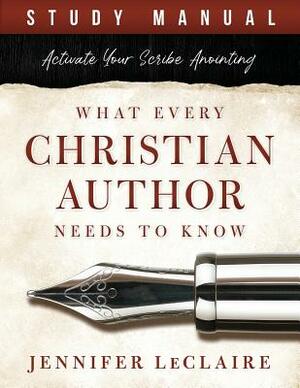 What Every Christian Writer Needs to Know: Activate Your Scribe Anointing (Study Manual) by Jennifer LeClaire