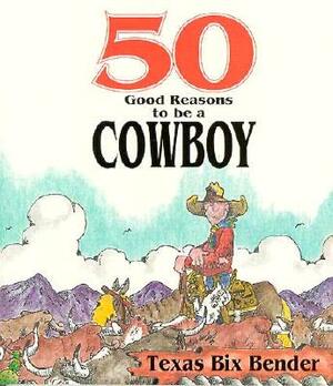 50 Good Reasons to Be a Cowboy: 50 Good Reasons Not to Be a Cowboy by Texas Bix Bender