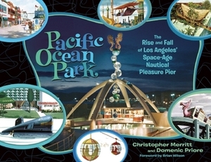 Pacific Ocean Park: The Rise and Fall of Los Angeles' Space Age Nautical Pleasure Pier by Christopher Merritt, Domenic Priore