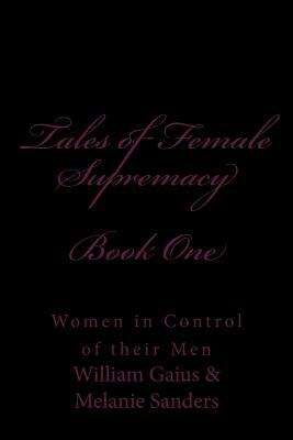 Tales of Female Supremacy - Book One: Women in Control of their Men by Melanie Sanders, Stephen Glover, William Gaius