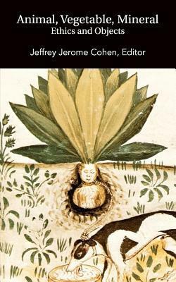 Animal, Vegetable, Mineral: Ethics and Objects by Jeffrey Jerome Cohen