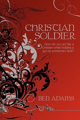 Christian Soldier: How Do You Act Like a Christian While Holding a Gun to Someone's Face? by Ben Adams