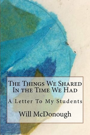 The Things We Shared in the Time We Had: A Letter to My Students by Will McDonough