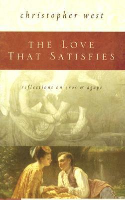 The Love That Satisfies: Reflections on Eros & Agape by Christopher West
