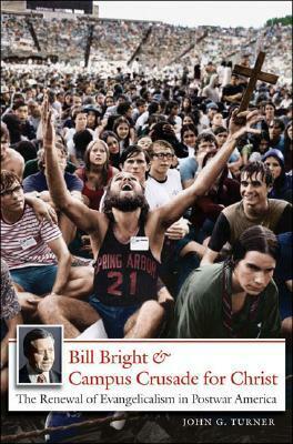 Bill Bright and Campus Crusade for Christ: The Renewal of Evangelicalism in Postwar America by John G. Turner