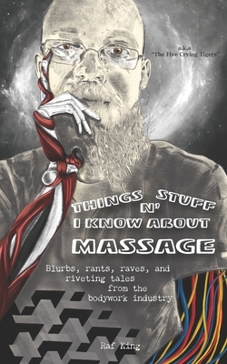 Things N' Stuff I Know About Massage: Blurbs, rants, raves, and riveting tales from the bodywork industry by Raf King