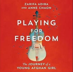 Playing for Freedom: The Journey of a Young Afghan Girl by Zarifa Adiba, Anne Chaon
