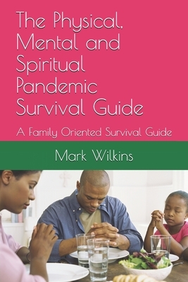 The Physical, Mental and Spiritual Pandemic Survival Guide: A Family Oriented Survival Guide by Mark Wilkins, Goose, The Prophet Of Life