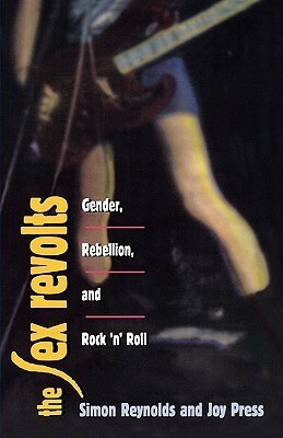 Sex Revolts: Gender, Rebellion, and Rock 'n' Roll by Joy Press, Simon Reynolds