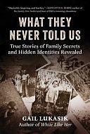 What They Never Told Us: True Stories of Family Secrets and Hidden Identities Revealed by Gail Lukasik