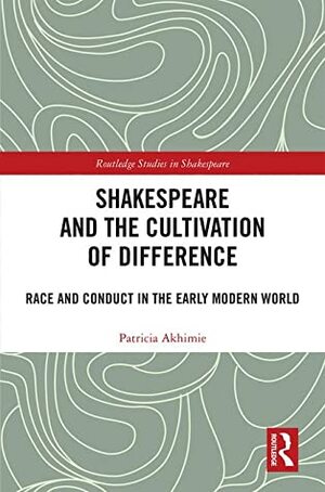 Shakespeare and the Cultivation of Difference: Race and Conduct in the Early Modern World by Patricia Akhimie