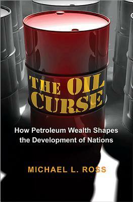 The Oil Curse: How Petroleum Wealth Shapes the Development of Nations by Michael L. Ross