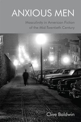 Anxious Men: Masculinity in American Fiction of the Mid-Twentieth Century by Clive Baldwin