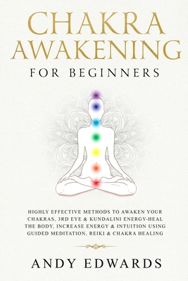 Chakra Awakening For Beginners: Highly Effective Methods to Awaken Your Chakras, 3rd Eye & Kundalini Energy-Heal The Body, Increase Energy & Intuition by Andy Edwards