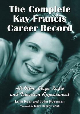 The Complete Kay Francis Career Record: All Film, Stage, Radio and Television Appearances by John Rossman, Lynn Kear